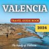 A COMPREHENSIVE VALENCIA TRAVEL GUIDE 2024: The beauty of Valencia: All you need to know before traveling to Valencia in 2024 (Traveller’s Handbook Book 4)