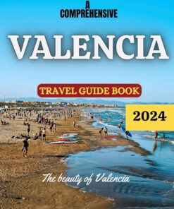 A COMPREHENSIVE VALENCIA TRAVEL GUIDE 2024: The beauty of Valencia: All you need to know before traveling to Valencia in 2024 (Traveller’s Handbook Book 4)