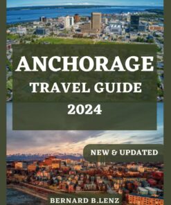 ANCHORAGE TRAVEL GUIDE 2024: The Comprehensive Travel Companion to Explore the journey into the Heart of Alaska with Insiders Tips for the Perfect … 2024 (ESSENTIAL & UPDATED TRAVEL GUIDE 2024)