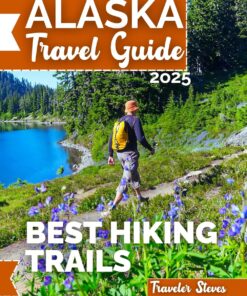 Alaska Travel Guide 2025: Best Hiking Trails, Outdoor Adventures, Long-Distance Day Hikes with Essential Tips and Tricks – Your ultimate companion (to explore anchorage, Denali, fairbanks – glacier)