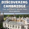 Discovering Cambridge: The Ultimate Guide for Beginners: Uncover the Charm and History of Cambridge with this Essential Starter Guide