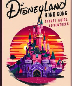 Disneyland Hong Kong Travel Guide Adventures: Providing travellers with complete and up-to-date information to make the most of their Trip: All You Need To Know About Your Dream Journey To Real Magic