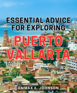 Essential Advice for Exploring Puerto Vallarta: Discover the Unforgettable Wonders of Puerto Vallarta with Insider Tips and Essential Travel Advice
