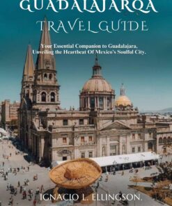 GUADALAJARA TRAVEL GUIDE: Your Essential Companion to Guadalajara, Unveiling the Heartbeat Of Mexico’s Soulful City.