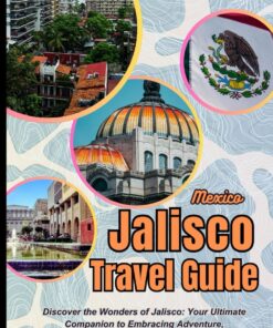 Jalisco Mexico Travel Guide: Discover the Wonders of Jalisco: Your Ultimate Companion to Embracing Adventure, Relaxation, and Cultural Riches in Mexico’s Coastal Gem