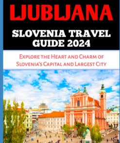 LJUBLJANA SLOVENIA TRAVEL GUIDE 2024: Explore the Heart and Charm of Slovenia’s Capital and Largest City (Adventure Horizon)