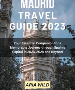 MADRID TRAVEL GUIDE 2023: Your Essential Companion for a Memorable Journey through Spain’s Capital in 2023, 2024 and Beyond
