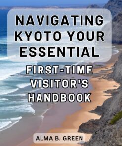Navigating Kyoto: Your Essential First-Time Visitor’s Handbook: Discover the Hidden Charms of Kyoto: The Ultimate Guide for First-Time Explorers