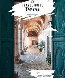Peru Travel Guide 2023: The Essential Guide to Everything You Need to Know About Visiting Peru With Lima, Nazca, Southern Coast & Andes, the Top Spots and Hidden Gems (Travel Guide)