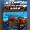 Sydney Travel Guide 2024: The Ultimate Guide To Discover The Best Of Sydney, Where To Stay, What To Do, What To See, With 7 Days Itinerary For First-Timers (Phil’s Essential Travel Guides)