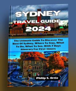 Sydney Travel Guide 2024: The Ultimate Guide To Discover The Best Of Sydney, Where To Stay, What To Do, What To See, With 7 Days Itinerary For First-Timers (Phil’s Essential Travel Guides)