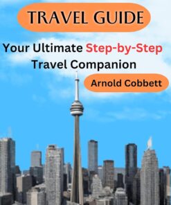 TORONTO TRAVEL GUIDE: 2023 Step-by-Step Travel Companion: From Journey Planning to City Exploration – Visa, Transportation, Accommodation, Dining, History, Art, Culture, Landmarks, Events, & More