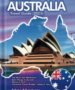 The Ultimate Australia Travel Guide 2023: Top Must-See Attractions. Best Things to do and Places to Visit (Essential Travel Budget, Safety, and Tips)