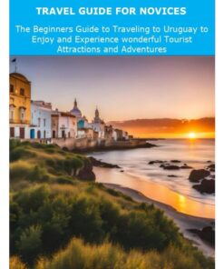 URUGUAY TRAVEL GUIDE FOR NOVICES: The Beginners Guide to Traveling to Uruguay to Enjoy and Experience wonderful Tourist Attractions and Adventures