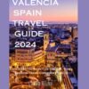 Valencia Spain travel guide 2024: Unlocking the Secrets of Valencia: Your Essential Travel Companion for 2024