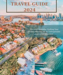 A Comprehensive Australia Travel Guide 2024: Essential Australia: Crafting Your Perfect Itinerary for an Unforgettable Australian Adventure