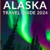 ALASKA TRAVEL GUIDE 2024: An Easy Guide to Exploring Anchorage, Fairbanks and Juneau. Discover Iconic Attractions, Hidden Gems, Parks and Outdoor Activities of Alaska, With insider Tips.