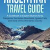 Argentina Travel Guide: A Guidebook to Explore Buenos Aires, Patagonia, the Andes Mountains, Iguazu Falls, and more of this Wonderful Country