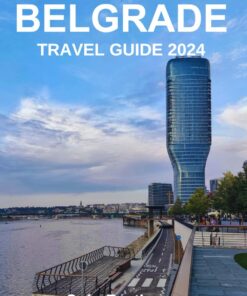 BELGRADE TRAVEL GUIDE 2024: Your Essential Guide for Unveiling & Exploring the Stunning Landscape & Top Attractions of Serbia`s Capital