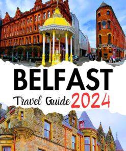 Belfast Travel Guide 2024: Your Essential Handbook to Discover the Heart of Northern Ireland: Must-See Attractions, Beautiful Landscapes, and Cuisine in Full Color