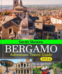 Bergamo Adventure Travel Guide Book 2024: Essential up-to-date insights to crafting a wonderful journey experience in Città Bassa, Città Alta, Must-see sights, Lakes, Where to stay and What to eat