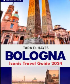 Bologna Iconic Travel Guide 2024: Discover the Hidden Gems of Capital of Emilia-Romagna, Piazza Maggiore, French culinary Delight, Authentic Experiences with Insider Tips & 7 Days Itineraries