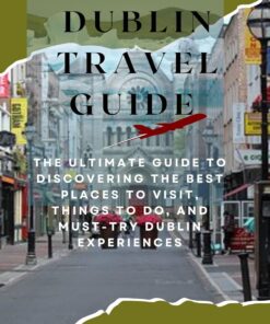 Dublin Travel Guide 2023: The Ultimate Guide to Discovering the Best Places to Visit, Things to Do, and Must-Try Dublin Experiences (Essential Travel Guide)