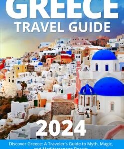 Greece Travel Guide 2024: Discover Greece: A Traveler’s Guide to Myth, Magic, and Mediterranean Beauty