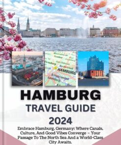 HAMBURG TRAVEL GUIDE 2024: Embrace Hamburg, Germany: Where Canals, Culture, And Good Vibes Converge – Your Passage To The North Sea And a World-Class City Awaits.