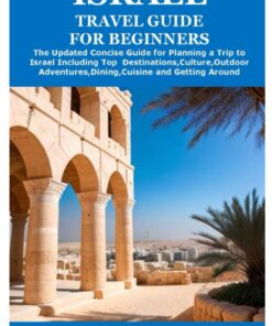 ISRAEL TRAVEL GUIDE FOR BEGINNERS: The Updated Concise Guide for Planning a Trip to Israel Including Top Destinations,Culture,Outdoor Adventures,Dining,Cuisine and Getting Around