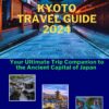 KYOTO TRAVEL GUIDE 2024: Your Ultimate Trip Companion to the Ancient Capital of Japan