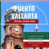 Puerto Vallarta Travel Guide 2024: Your Updated Pocket-Sized Companion To Explore Unforgettable Adventures In Mexico’s Coastal Gem With Ease