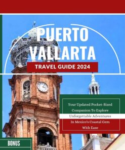 Puerto Vallarta Travel Guide 2024: Your Updated Pocket-Sized Companion To Explore Unforgettable Adventures In Mexico’s Coastal Gem With Ease