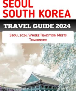 SEOUL SOUTH KOREA TRAVEL GUIDE 2024: Seoul 2024: Where Tradition Meets Tomorrow (Adventure Horizon)