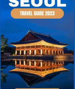 Seoul Travel Guide 2023: The Ultimate Complete Guide to the Soulful City | Discover Everything You Need to Know Before Planning Your Trip: Ancient History, Food, Art, and Culture