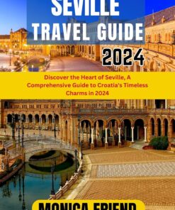 Seville Travel Guide 2024: Discover the Heart of Seville, A Comprehensive Guide to Croatia’s Timeless Charms in 2024