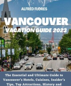 VANCOUVER VACATION GUIDE 2023: The Essential and Ultimate Guide to Vancouver’s Hotels, Cuisines, Shopping Tips, Insider’s Tips, Top Attractions, History and Culture (Destination and Travel Tips 2023)