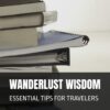 WANDERLUST WISDOM: ESSENTIAL TIPS FOR TRAVELERS