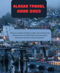 Alaska Travel Guide 2023, 2024 and Beyond : “Discover the Best of Alaska: Insider Tips and Must-See Attractions for the 2023-2024 Travel Season(An Adventure’s Guide to Exploring Alaska)”