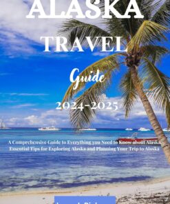Alaska Travel Guide 2024-2025: A Comprehensive Guide to Everything you Need to Know about Alaska, Essential Tips for Exploring Alaska and Planning Your Trip to Alaska