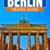 Berlin Travel Guide 2024: Your Updated Essential Companion to Explore the Capital of Germany: Experience Historical, Cultural Overview, Astounding Top … to Explore Be (Ultimate Tour Travel Guide)