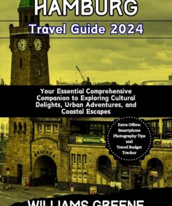 HAMBURG TRAVEL GUIDE 2024: Your Essential Comprehensive Companion to Exploring Cultural Delights, Urban Adventures, and Coastal Escapes