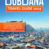 LJUBLJANA TRAVEL GUIDE: Your Ultimate Travel Companion to Unveiling Charming Streets, Cultural Treasures, and Insider Tips for an Authentic Slovenian Journey.