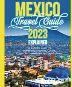 MEXICO TRAVEL GUIDE 2023 EXPLAINED: The Supreme Lead, Trip, Sightseeing, Shopping, Culture, Cuisine, Accommodation, and Spanish phrases