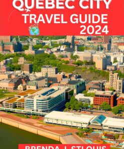 Quebec City Travel Guide 2024: A Comprehensive Quebec City Travel Companion Unveiling the Charms of Old-World Elegance and Modern Magic