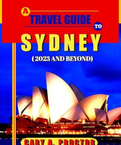 A TRAVEL GUIDE TO SYDNEY (2023 AND BEYOND): Where to Go, What to do Every Season, Stunning Places to Visit, Best Hostels and Restaurants, Best Festivals, Vibrant Nightlife, Necessary Arrangements