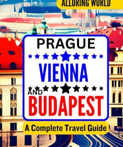 ALLURING WORLD PRAGUE VIENNA AND BUDAPEST A COMPLETE TRAVEL GUIDE: Exploring Top Destinations, Local Experiences, Adventure Tips, Budget-Friendly Plans, Must-Visit Landmarks, and Cultural Immersion