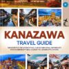 KANAZAWA TRAVEL GUIDE 2025: Discover the Top Attractions, Cuisine and Local Experiences for an Unforgettable Journey to Japan’s Little Kyoto
