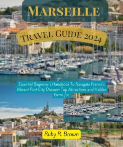 Marseille Travel Guide 2024: Essential Beginners Handbook to Navigate France’s Vibrant Port City Discover top attractions and hidden gems