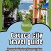 Oaxaca City Mexico Travel Guide: Discover the Wonders of Oaxaca city: Your Ultimate Companion to Embracing Adventure, Relaxation, and Cultural Riches in Mexico’s Coastal Gem